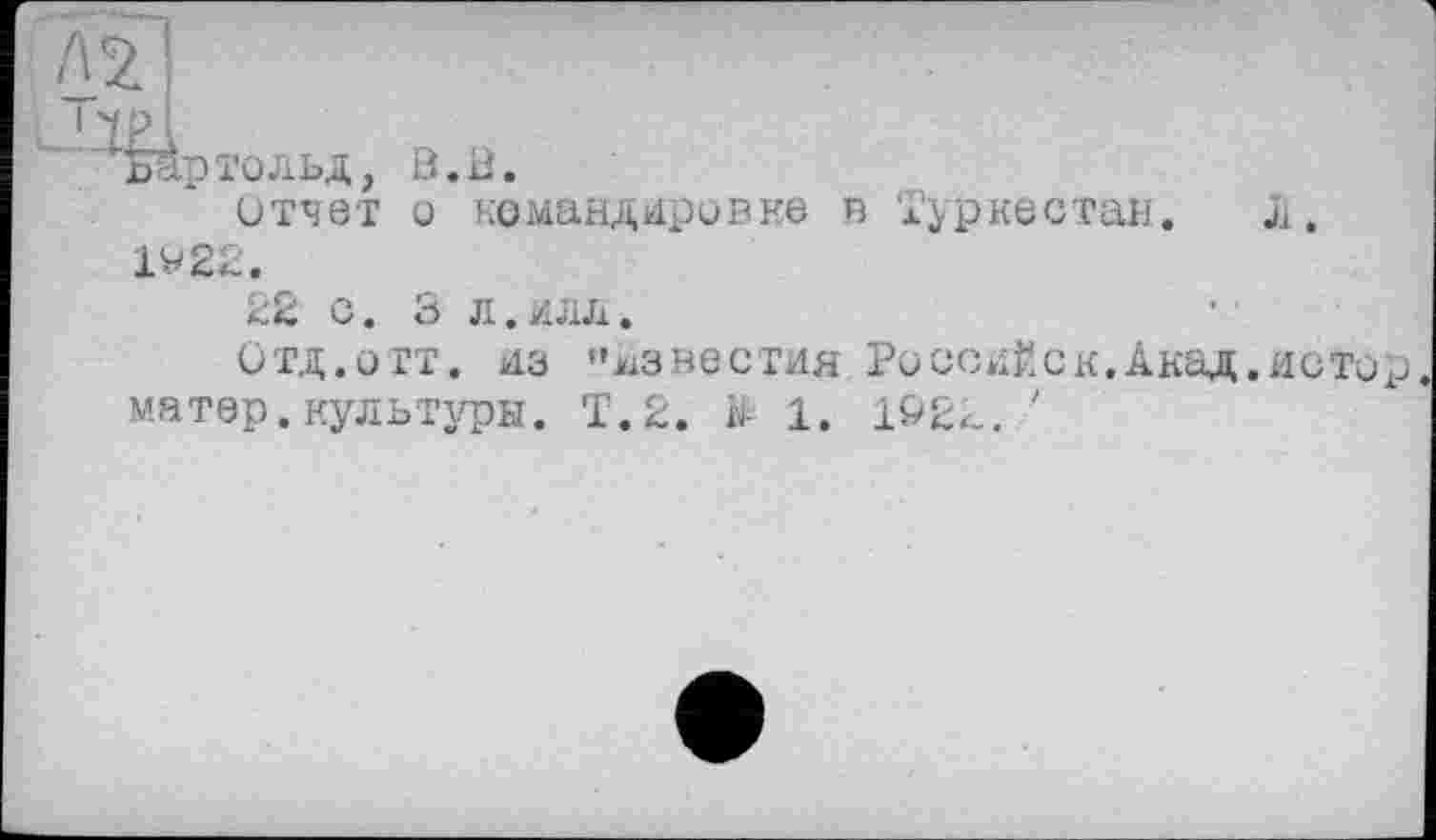 ﻿Бартольд, В.В.
отчет о командировке в Туркестан IV 22.
22 с. 3 л. илл.
Отд.отт. из "известия РоссиЙск.Акад матер.культуры. Т.2. & 1. 1&22. '
л.
ИСТир